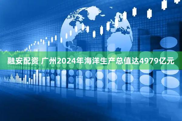 融安配资 广州2024年海洋生产总值达4979亿元