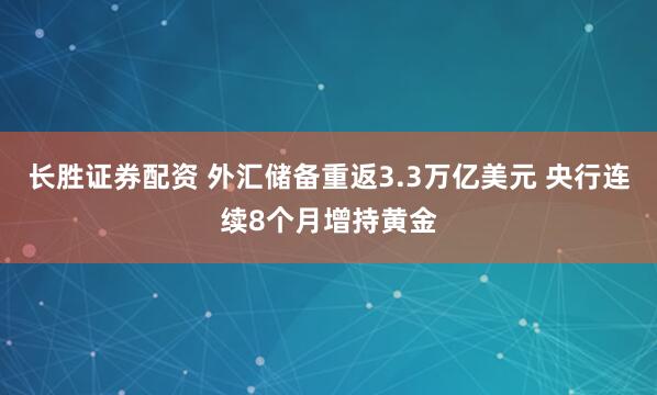 长胜证券配资 外汇储备重返3.3万亿美元 央行连续8个月增持黄金