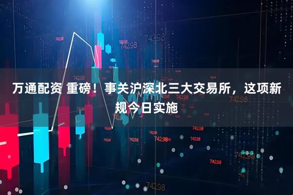 万通配资 重磅！事关沪深北三大交易所，这项新规今日实施