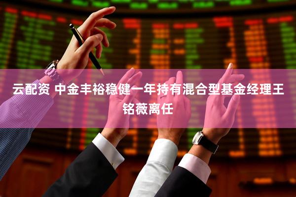 云配资 中金丰裕稳健一年持有混合型基金经理王铭薇离任