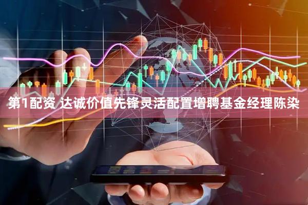 第1配资 达诚价值先锋灵活配置增聘基金经理陈染