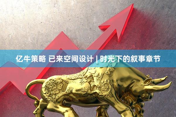 亿牛策略 已来空间设计 | 时光下的叙事章节