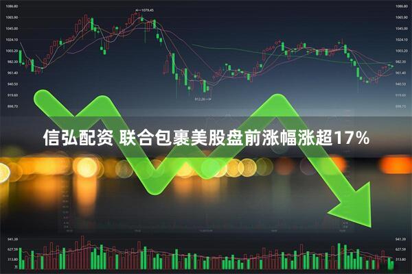 信弘配资 联合包裹美股盘前涨幅涨超17%