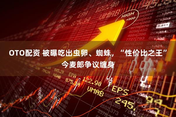 OTO配资 被曝吃出虫卵、蜘蛛，“性价比之王”今麦郎争议缠身
