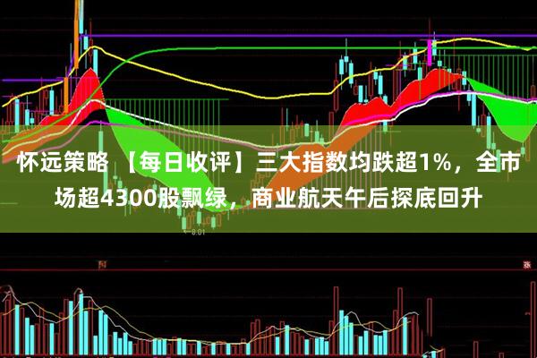 怀远策略 【每日收评】三大指数均跌超1%，全市场超4300股飘绿，商业航天午后探底回升