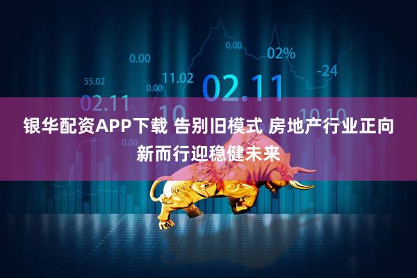 银华配资APP下载 告别旧模式 房地产行业正向新而行迎稳健未来