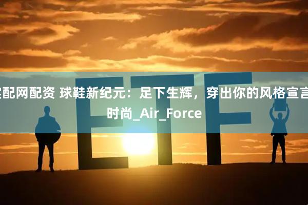 实配网配资 球鞋新纪元：足下生辉，穿出你的风格宣言_时尚_Air_Force