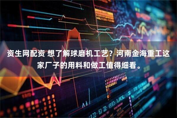 资生网配资 想了解球磨机工艺？河南金海重工这家厂子的用料和做工值得细看。