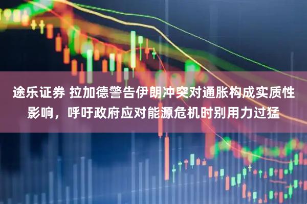 途乐证券 拉加德警告伊朗冲突对通胀构成实质性影响，呼吁政府应对能源危机时别用力过猛