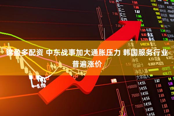 锦盈多配资 中东战事加大通胀压力 韩国服务行业普遍涨价